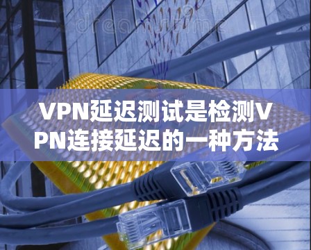 VPN延迟测试是检测VPN连接延迟的一种方法,帮助用户评估网络性能并做出优化决策。以下是详细的步骤和方法