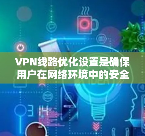 VPN线路优化设置是确保用户在网络环境中的安全和高效访问的关键步骤。以下是一些优化设置的建议