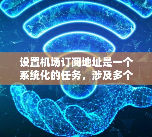 设置机场订阅地址是一个系统化的任务,涉及多个步骤和步骤。以下是一步步的指南,帮助您完成这个过程