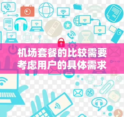机场套餐的比较需要考虑用户的具体需求,例如是否需要行李托运、是否需要特定的服务(如接送)是否需要餐饮,以及预算范围。以下是一些常见的机场套餐类型及其特点,供您参考