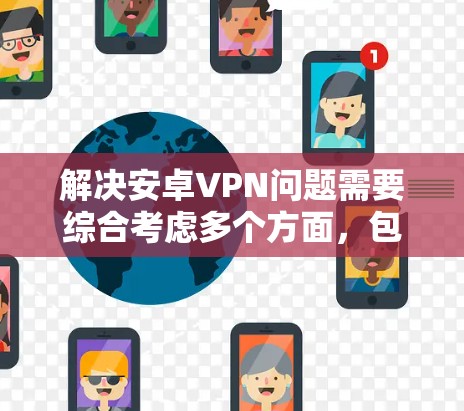 解决安卓VPN问题需要综合考虑多个方面,包括网络连接、权限设置、数据安全、下载速度、网络配置、客户端管理、数据存储、高级功能使用以及安全软件扫描等。以下是一些逐步的解决方案 解决安卓VPN问题需要综合考虑多个方面,包括网络连接、权限设置、数据安全、下载速度、网络配置、客户端管理、数据存储、高级功能使用以及安全软件扫描等。以下是一些逐步的解决方案