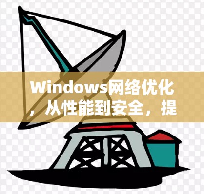Windows网络优化,从性能到安全,提升网络效率