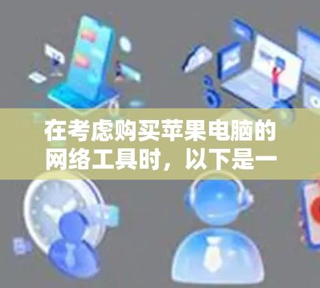 在考虑购买苹果电脑的网络工具时,以下是一些关键步骤和工具建议,帮助你更好地理解和使用这些工具 在考虑购买苹果电脑的网络工具时,以下是一些关键步骤和工具建议,帮助你更好地理解和使用这些工具