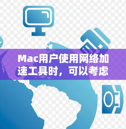 Mac用户使用网络加速工具时,可以考虑以下几种常见的工具,根据自己的需求选择合适的方案