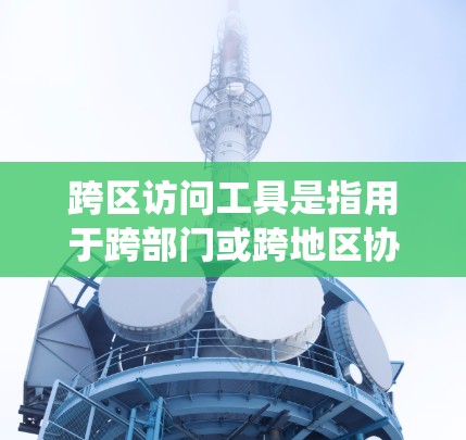 跨区访问工具是指用于跨部门或跨地区协作的软件或系统,旨在管理、协调和访问不同部门或地区的数据、资源和事务。以下是一些常见的跨区访问工具及其特点