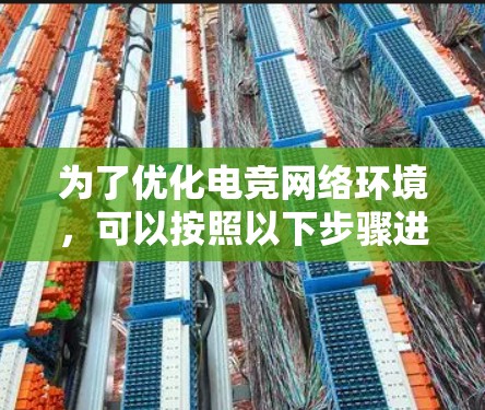 为了优化电竞网络环境,可以按照以下步骤进行