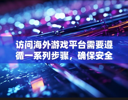 访问海外游戏平台需要遵循一系列步骤,确保安全和流畅。以下是一个清晰的指南,涵盖所有关键步骤
