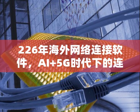 226年海外网络连接软件,AI+5G时代下的连接未来