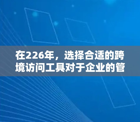 在226年,选择合适的跨境访问工具对于企业的管理和个人用户来说都是重要的。以下是对最适合公司和个人的需求的推荐