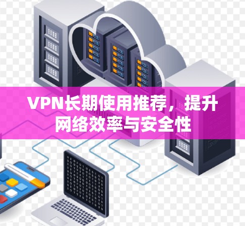 VPN长期使用推荐,提升网络效率与安全性