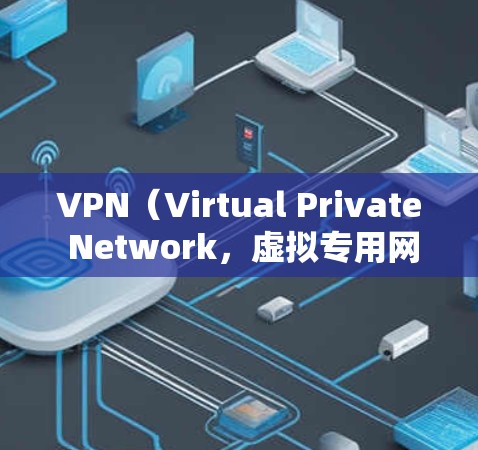 VPN(Virtual Private Network,虚拟专用网络)是一种技术手段,旨在将一个或多个计算机连接到一个网络中,以实现安全、高效的通信。以下是VPN的主要功能详细介绍