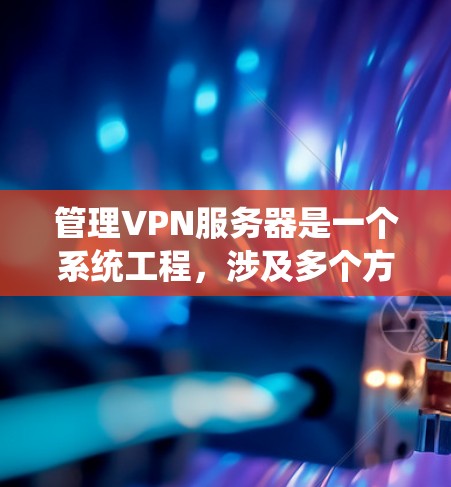 管理VPN服务器是一个系统工程,涉及多个方面和工具。以下是一个分步骤的指南,帮助您系统地管理这些服务器