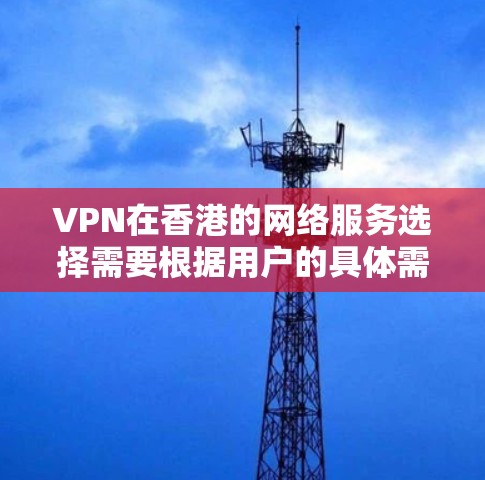VPN在香港的网络服务选择需要根据用户的具体需求和使用场景来决定。以下是一些常见的VPN服务提供商和在香港的网络环境特点