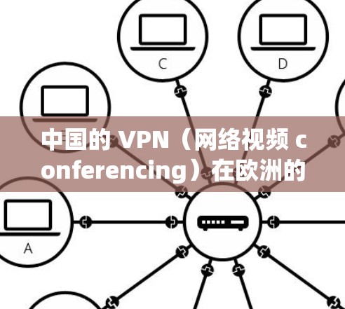 中国的 VPN(网络视频 conferencing)在欧洲的节点连接情况较为丰富,主要集中在以下几个方面
