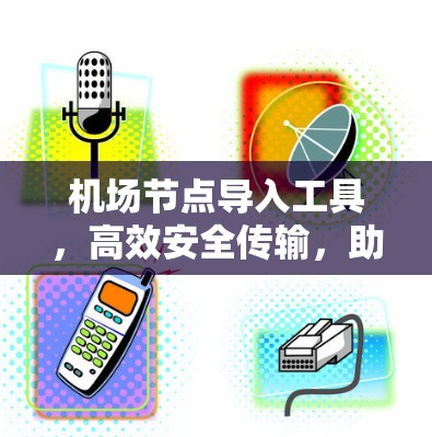 机场节点导入工具,高效安全传输,助力机场管理 机场节点导入工具,高效安全传输,助力机场管理