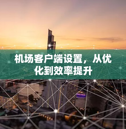 机场客户端设置,从优化到效率提升