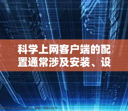 科学上网客户端的配置通常涉及安装、设置密码、创建配置文件、保存和分享配置文件等步骤。以下是一般性的指导,适用于大多数科学网客户端