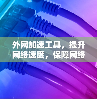 外网加速工具，提升网络速度，保障网络体验
