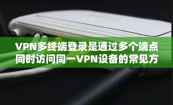 VPN多终端登录是通过多个端点同时访问同一VPN设备的常见方法。以下是几种常用的方法,每种方法的步骤和优缺点进行总结
