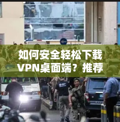 如何安全轻松下载VPN桌面端?推荐软件与步骤解析 如何安全轻松下载VPN桌面端?推荐软件与步骤解析