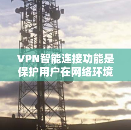 VPN智能连接功能是保护用户在网络环境中的安全和数据安全的重要组成部分。以下是对VPN智能连接功能的详细总结