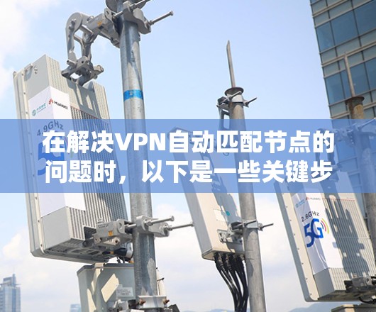 在解决VPN自动匹配节点的问题时,以下是一些关键步骤和方法