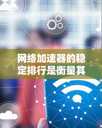网络加速器的稳定排行是衡量其功能和性能的重要指标。以下是对网络加速器稳定排行的分析