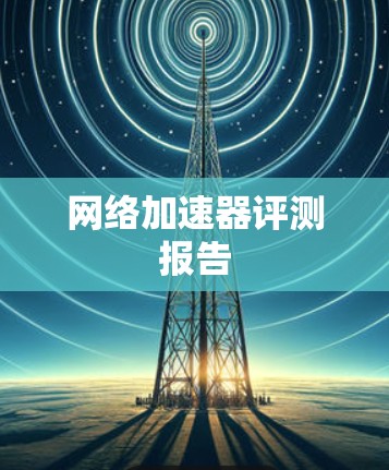 网络加速器评测报告 网络加速器评测报告