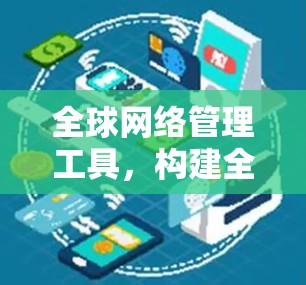 全球网络管理工具,构建全球网络治理能力 全球网络管理工具,构建全球网络治理能力