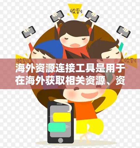海外资源连接工具是用于在海外获取相关资源、资料或信息的一种工具。以下是一些可能涉及的海外资源连接工具及其特点