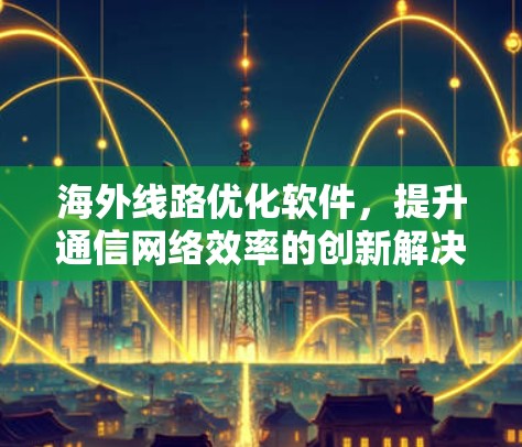 海外线路优化软件，提升通信网络效率的创新解决方案