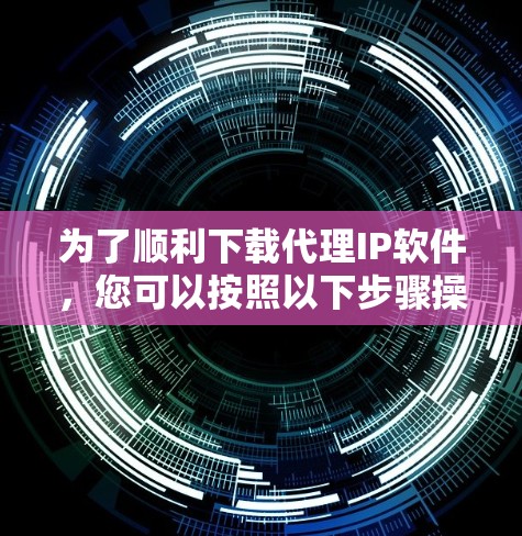 为了顺利下载代理IP软件，您可以按照以下步骤操作