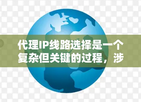 代理IP线路选择是一个复杂但关键的过程,涉及多个因素以确保高效、安全和可靠。以下是一个有条理的步骤指南