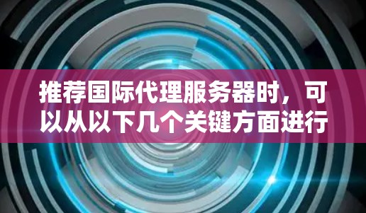 推荐国际代理服务器时,可以从以下几个关键方面进行综合考虑,以帮助你选择适合的服务器