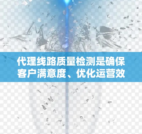 代理线路质量检测是确保客户满意度、优化运营效率的重要保障,以下是详细的详细说明