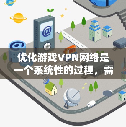 优化游戏VPN网络是一个系统性的过程,需要综合考虑多个因素。以下是一个结构化的优化指南,帮助你有效地优化游戏VPN网络