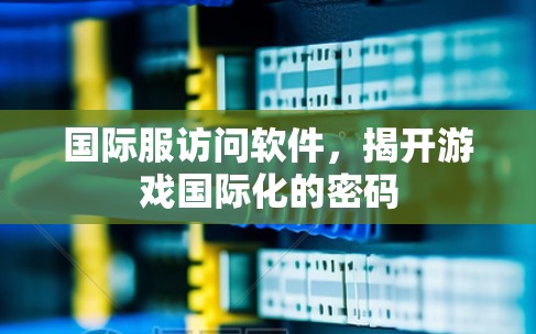 国际服访问软件,揭开游戏国际化的密码