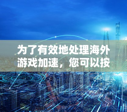 为了有效地处理海外游戏加速，您可以按照以下步骤进行