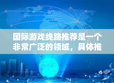 国际游戏线路推荐是一个非常广泛的领域，具体推荐需要根据你的需求和偏好来选择。以下是一些常见的国际游戏平台和推荐类型，供你参考