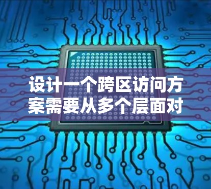 设计一个跨区访问方案需要从多个层面对用户访问进行全面的规划和管理。以下是一个详细的步骤指南 设计一个跨区访问方案需要从多个层面对用户访问进行全面的规划和管理。以下是一个详细的步骤指南