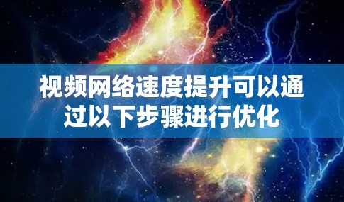 视频网络速度提升可以通过以下步骤进行优化 视频网络速度提升可以通过以下步骤进行优化