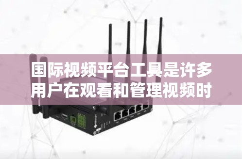 国际视频平台工具是许多用户在观看和管理视频时常用的辅助工具,它们帮助用户优化视频内容、分享和发布。以下是一些主要的国际视频平台工具及其功能
