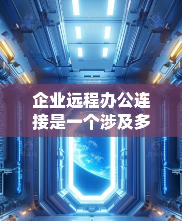 企业远程办公连接是一个涉及多个层面的系统，旨在提升效率，减少人员聚集，并确保数据安全。以下是对该主题的系统化总结