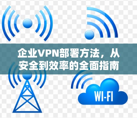 企业VPN部署方法,从安全到效率的全面指南