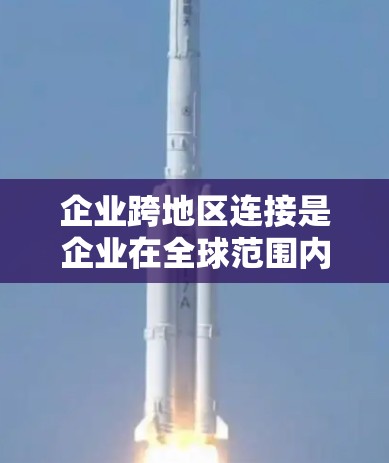 企业跨地区连接是企业在全球范围内运作的重要策略，能够优化业务流程，增强合作效率。以下是对该主题的详细分析和总结