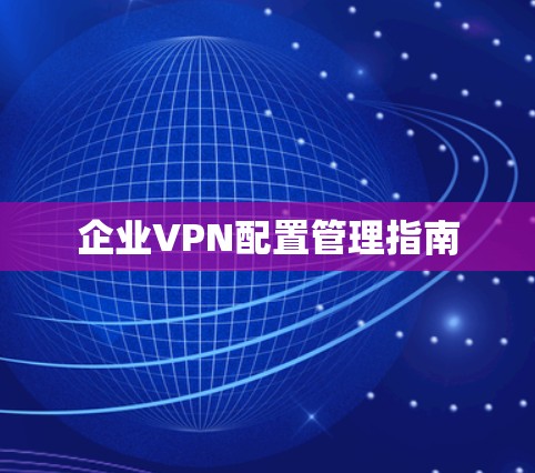 企业VPN配置管理指南 企业VPN配置管理指南