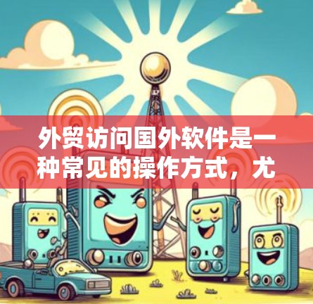 外贸访问国外软件是一种常见的操作方式，尤其是在需要与国际客户或合作伙伴进行数据交换时。以下是一步步的指导，帮助您访问国外软件