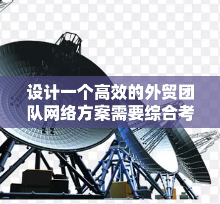 设计一个高效的外贸团队网络方案需要综合考虑多个方面，以确保团队高效、安全地处理业务事务。以下是一个分步骤的解决方案建议