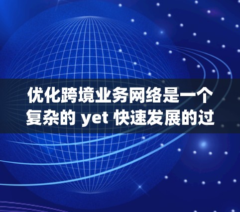 优化跨境业务网络是一个复杂的 yet 快速发展的过程,涉及多个环节和因素。以下是一个系统化的优化指南,帮助您高效推进这一过程