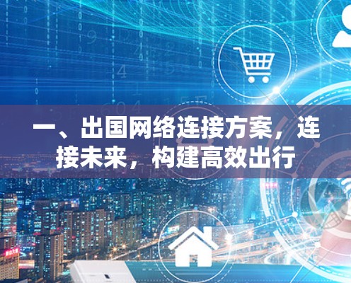 一、出国网络连接方案,连接未来,构建高效出行